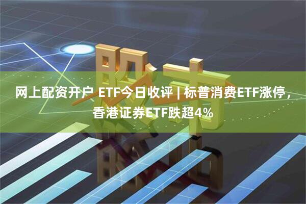 网上配资开户 ETF今日收评 | 标普消费ETF涨停，香港证券ETF跌超4%