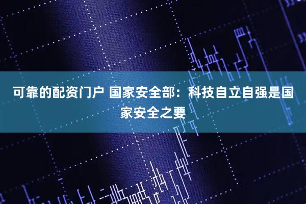 可靠的配资门户 国家安全部：科技自立自强是国家安全之要