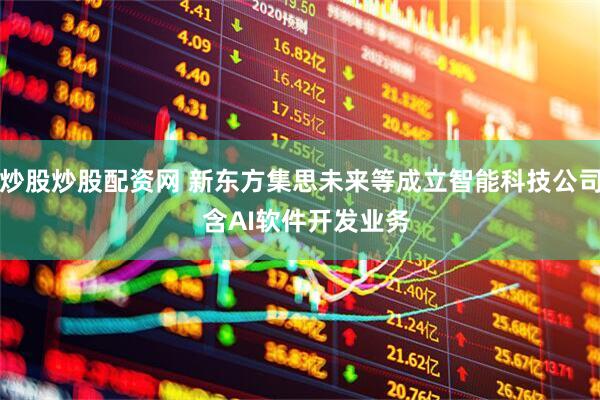 炒股炒股配资网 新东方集思未来等成立智能科技公司  含AI软件开发业务