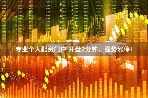 专业个人配资门户 开盘2分钟，强势涨停！