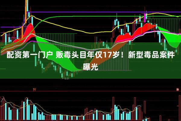 配资第一门户 贩毒头目年仅17岁！新型毒品案件曝光