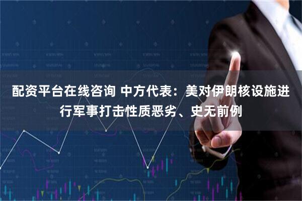 配资平台在线咨询 中方代表：美对伊朗核设施进行军事打击性质恶劣、史无前例