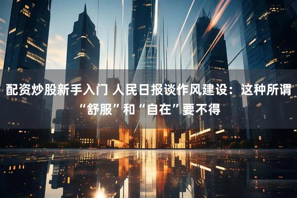 配资炒股新手入门 人民日报谈作风建设：这种所谓“舒服”和“自在”要不得