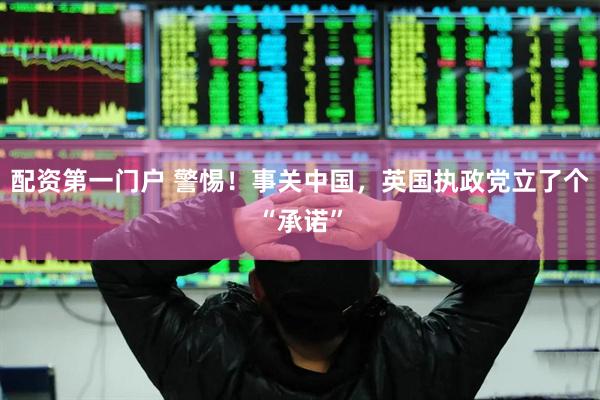 配资第一门户 警惕！事关中国，英国执政党立了个“承诺”