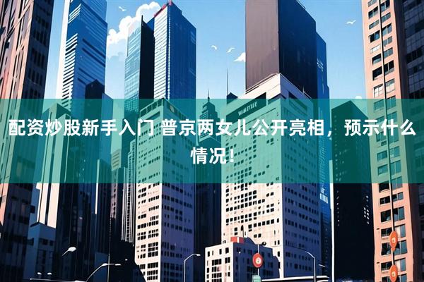 配资炒股新手入门 普京两女儿公开亮相，预示什么情况！