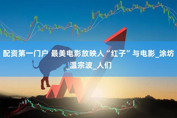 配资第一门户 最美电影放映人“红子”与电影_涂坊_温宗波_人们