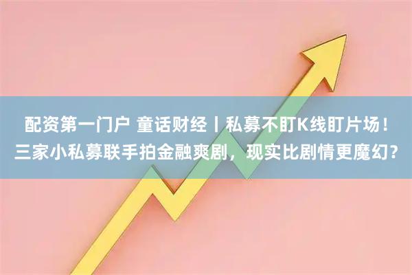 配资第一门户 童话财经丨私募不盯K线盯片场！三家小私募联手拍金融爽剧，现实比剧情更魔幻？