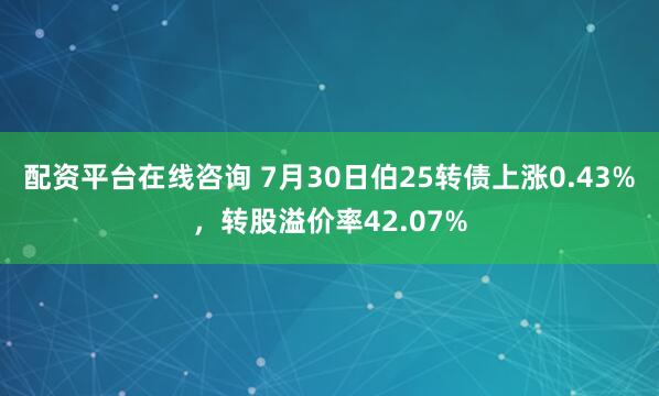 配资平台在线咨询 7月30日伯25转债上涨0.43%，转股溢价率42.07%