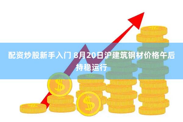 配资炒股新手入门 8月20日沪建筑钢材价格午后持稳运行