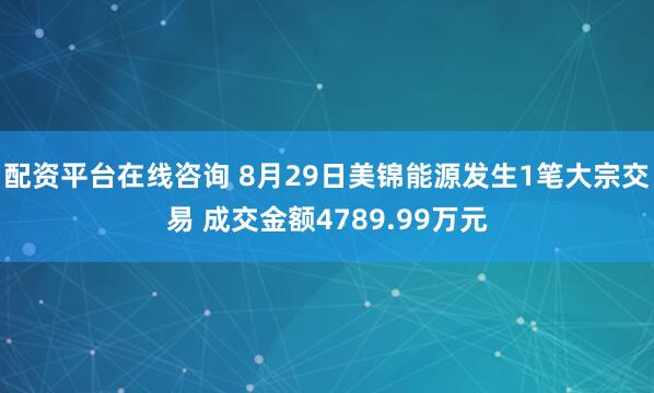 配资平台在线咨询 8月29日美锦能源发生1笔大宗交易 成交金额4789.99万元