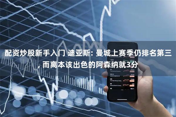 配资炒股新手入门 迪亚斯: 曼城上赛季仍排名第三, 而离本该出色的阿森纳就3分