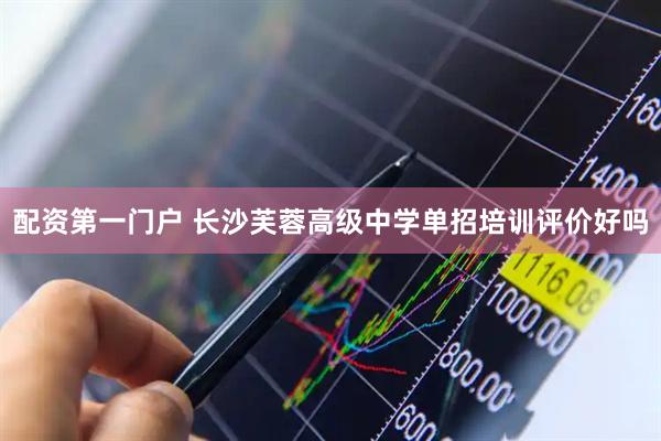 配资第一门户 长沙芙蓉高级中学单招培训评价好吗
