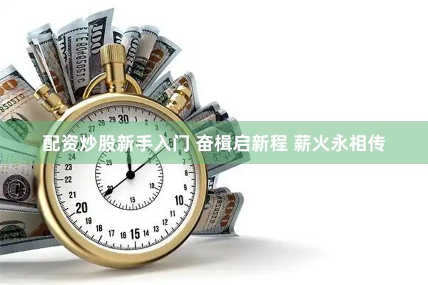 配资炒股新手入门 奋楫启新程 薪火永相传