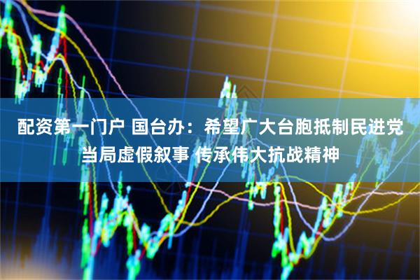 配资第一门户 国台办：希望广大台胞抵制民进党当局虚假叙事 传承伟大抗战精神