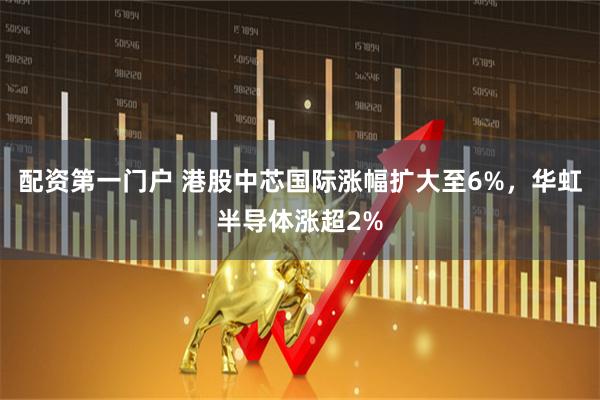 配资第一门户 港股中芯国际涨幅扩大至6%，华虹半导体涨超2%
