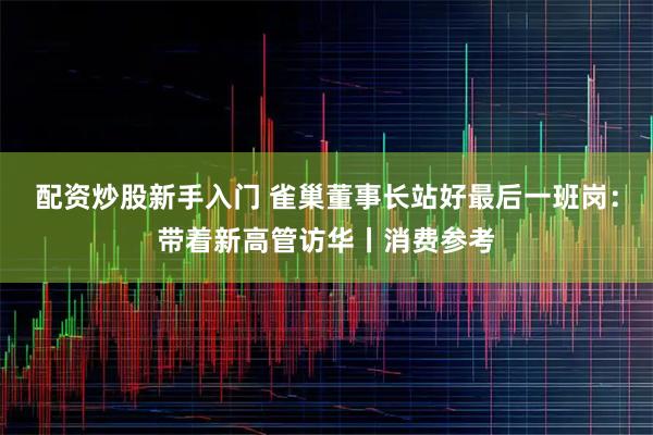 配资炒股新手入门 雀巢董事长站好最后一班岗：带着新高管访华丨消费参考