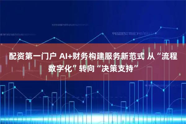 配资第一门户 AI+财务构建服务新范式 从“流程数字化”转向“决策支持”