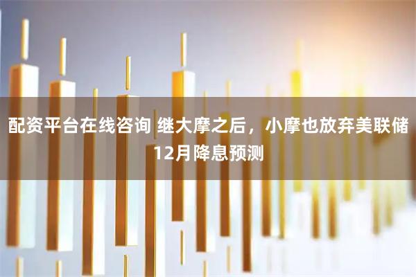 配资平台在线咨询 继大摩之后，小摩也放弃美联储12月降息预测