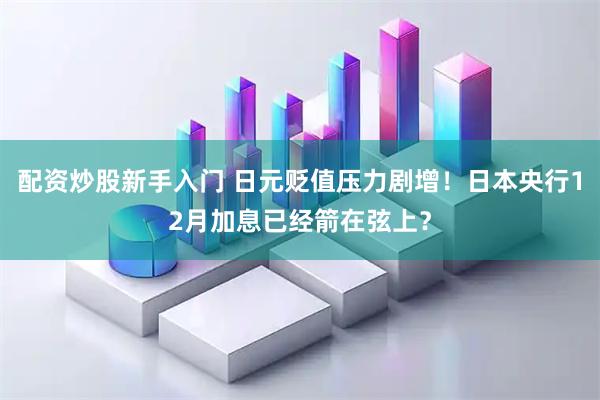 配资炒股新手入门 日元贬值压力剧增！日本央行12月加息已经箭在弦上？