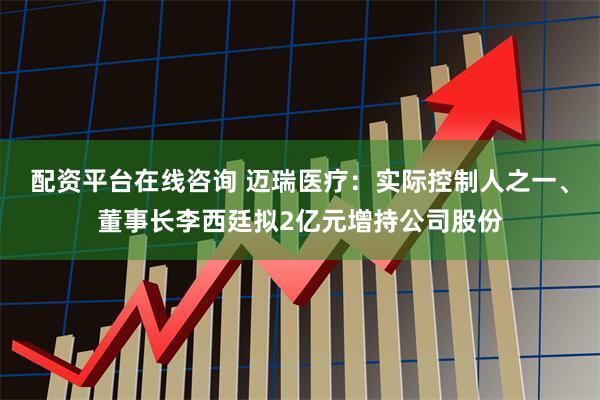 配资平台在线咨询 迈瑞医疗：实际控制人之一、董事长李西廷拟2亿元增持公司股份