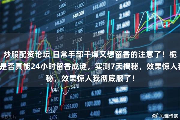 炒股配资论坛 日常手部干燥又想留香的注意了！栀子花护手霜是否真能24小时留香成谜，实测7天揭秘，效果惊人我彻底服了！